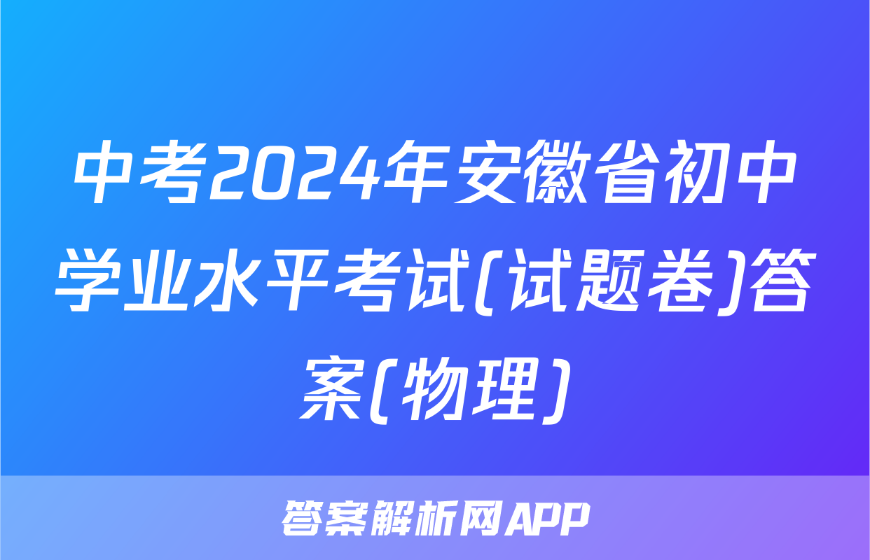 中考2024年安徽省初中学业水平考试(试题卷)答案(物理)