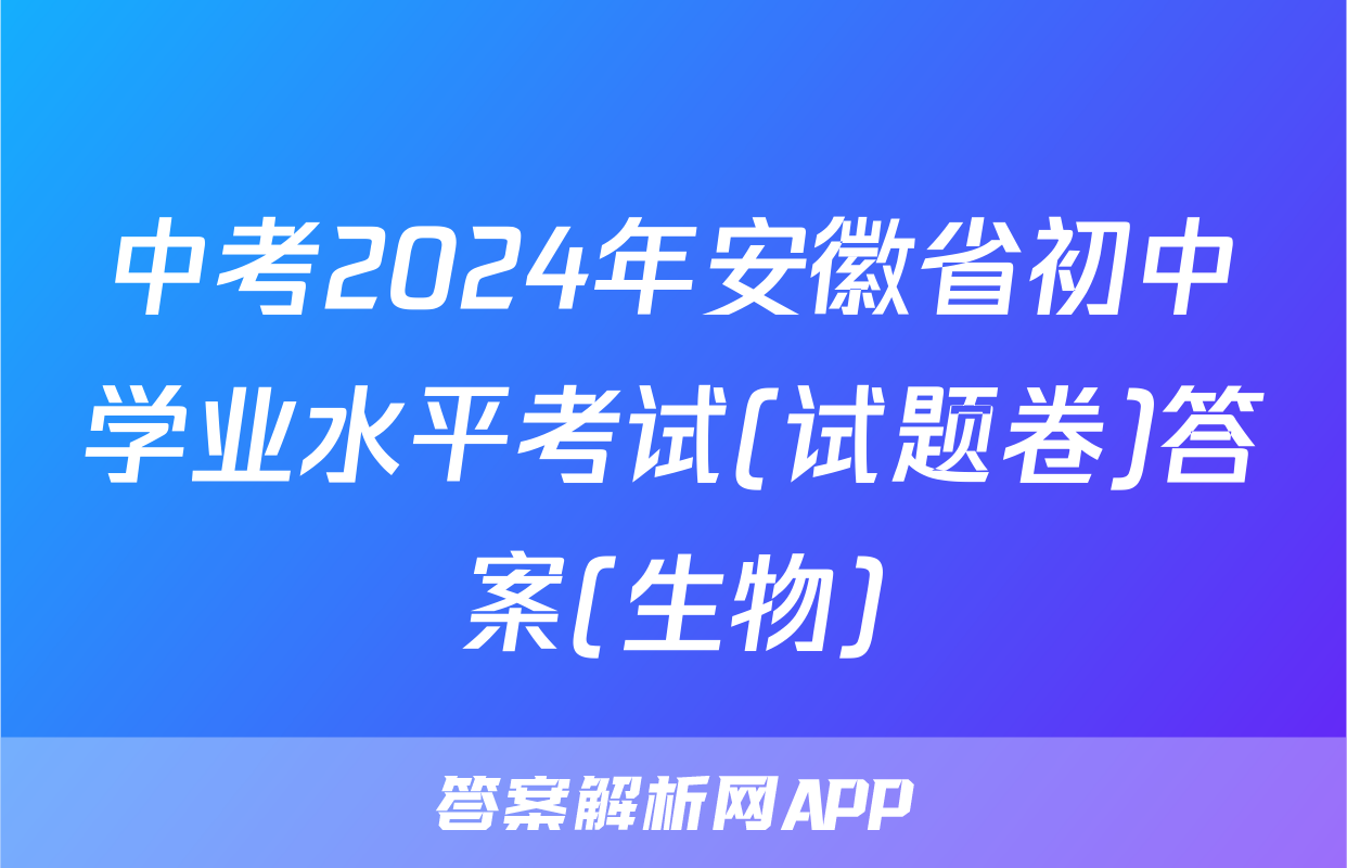 中考2024年安徽省初中学业水平考试(试题卷)答案(生物)