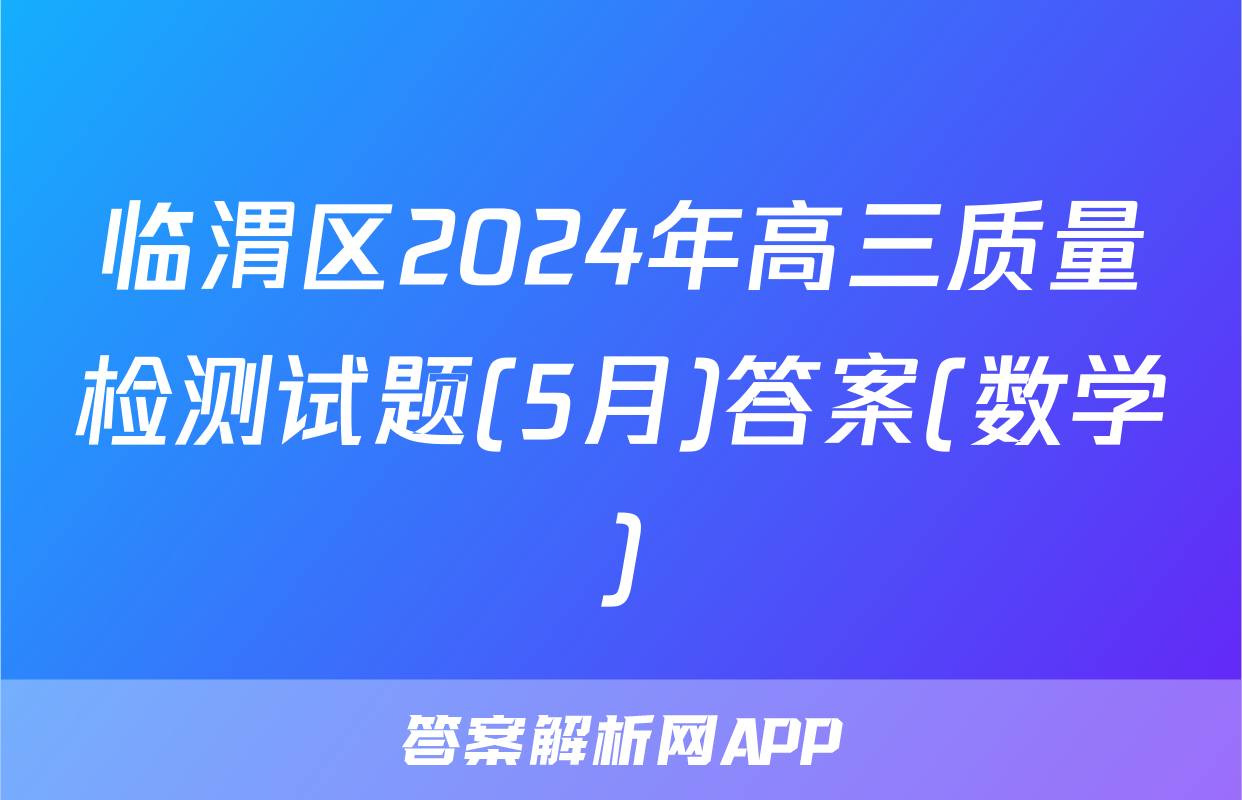 临渭区2024年高三质量检测试题(5月)答案(数学)