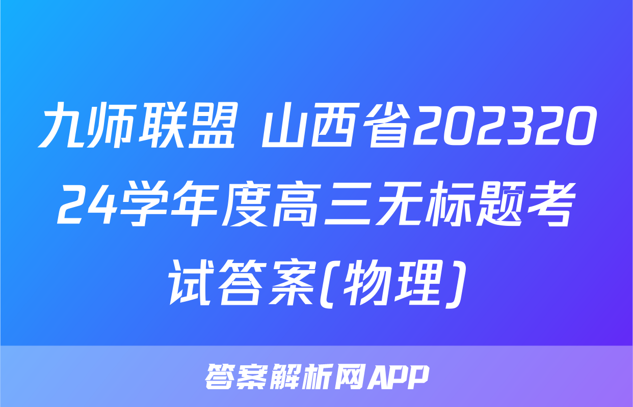 九师联盟 山西省20232024学年度高三无标题考试答案(物理)