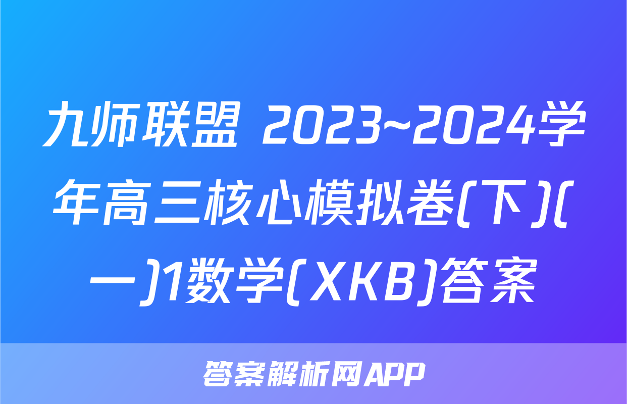 九师联盟 2023~2024学年高三核心模拟卷(下)(一)1数学(XKB)答案