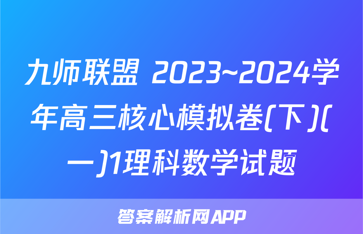 九师联盟 2023~2024学年高三核心模拟卷(下)(一)1理科数学试题