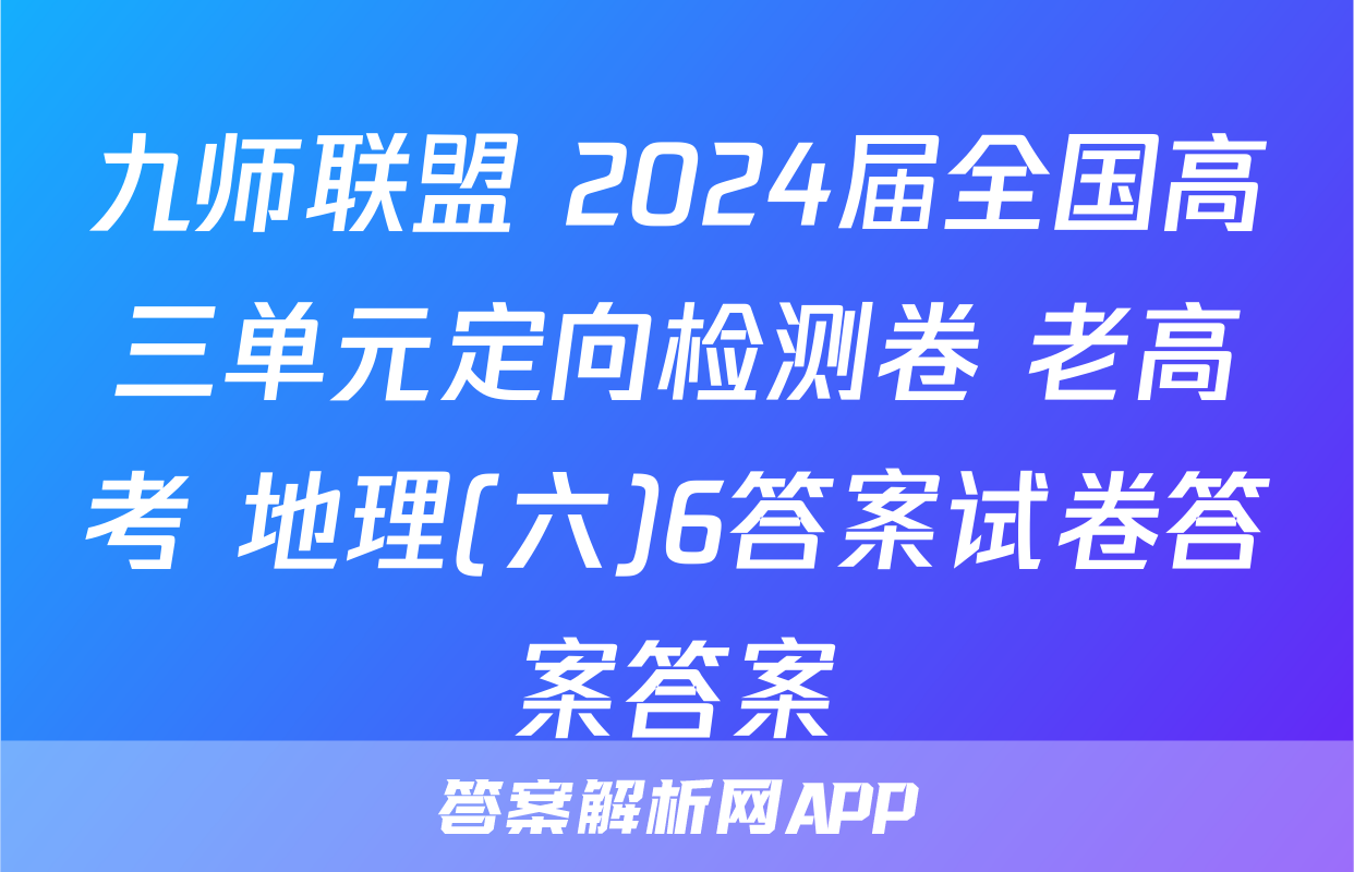 九师联盟 2024届全国高三单元定向检测卷 老高考 地理(六)6答案试卷答案答案