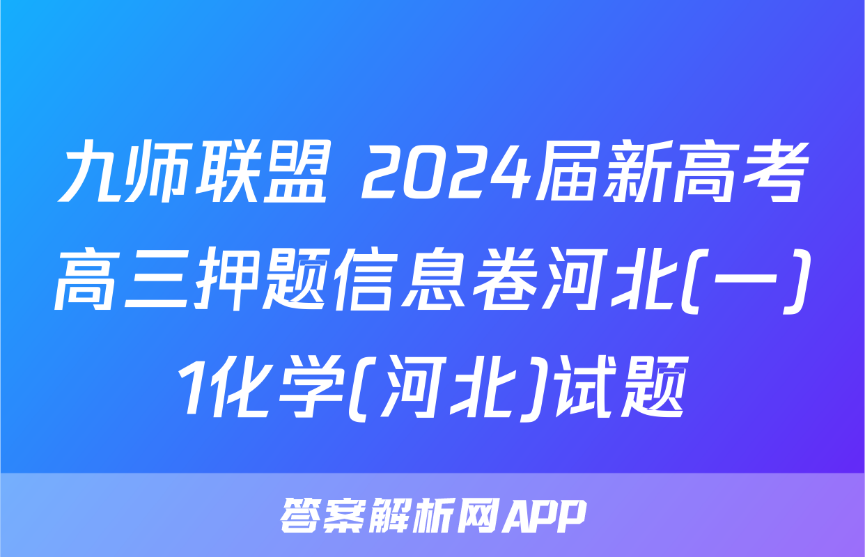 九师联盟 2024届新高考高三押题信息卷河北(一)1化学(河北)试题