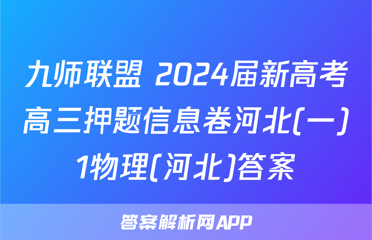 九师联盟 2024届新高考高三押题信息卷河北(一)1物理(河北)答案