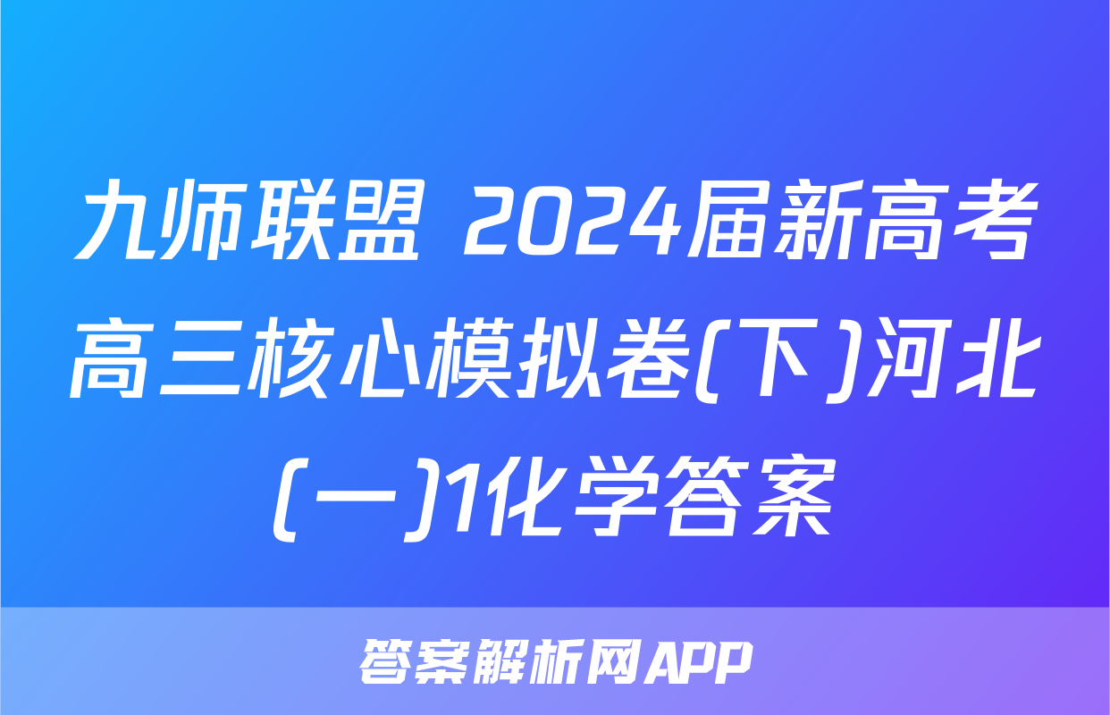 九师联盟 2024届新高考高三核心模拟卷(下)河北(一)1化学答案