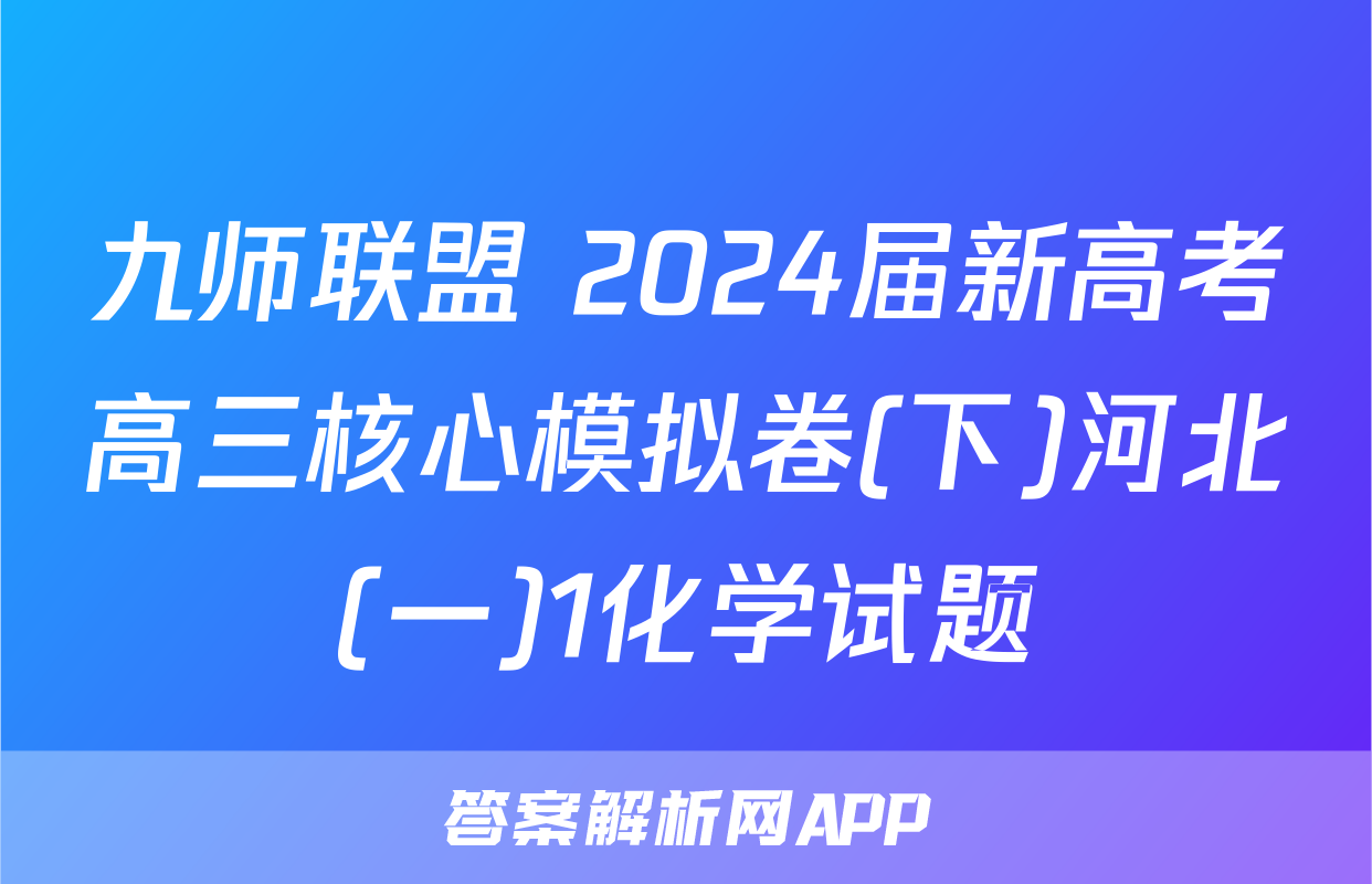 九师联盟 2024届新高考高三核心模拟卷(下)河北(一)1化学试题