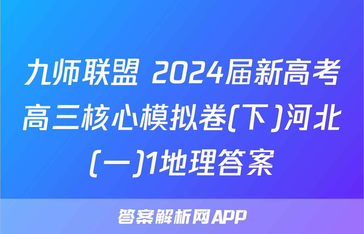 九师联盟 2024届新高考高三核心模拟卷(下)河北(一)1地理答案