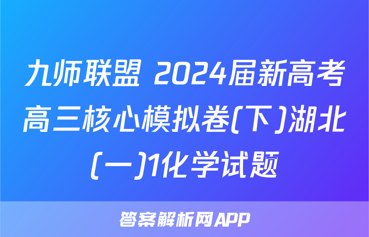 九师联盟 2024届新高考高三核心模拟卷(下)湖北(一)1化学试题