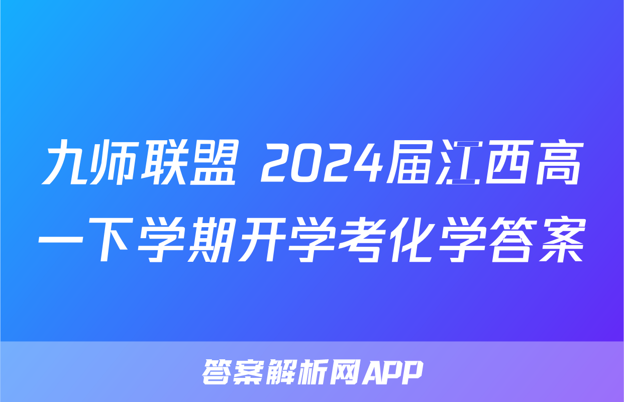 九师联盟 2024届江西高一下学期开学考化学答案