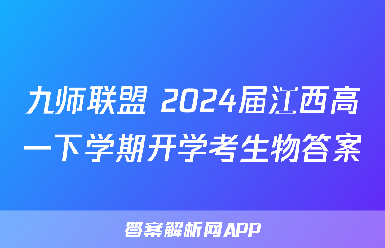 九师联盟 2024届江西高一下学期开学考生物答案