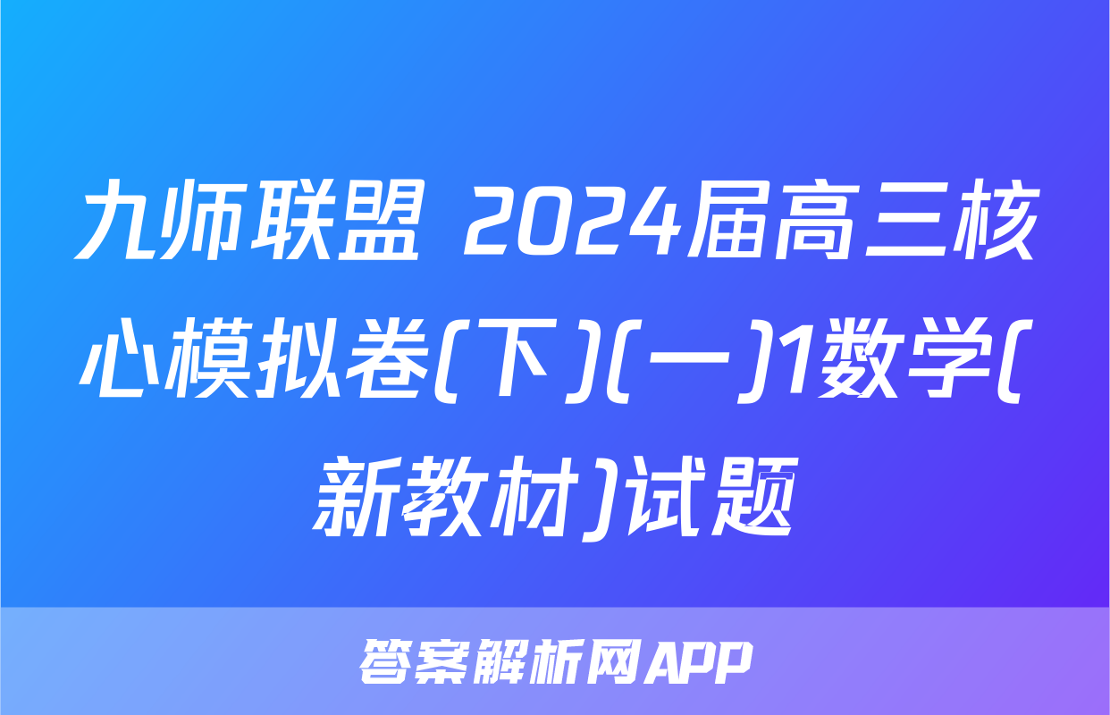 九师联盟 2024届高三核心模拟卷(下)(一)1数学(新教材)试题