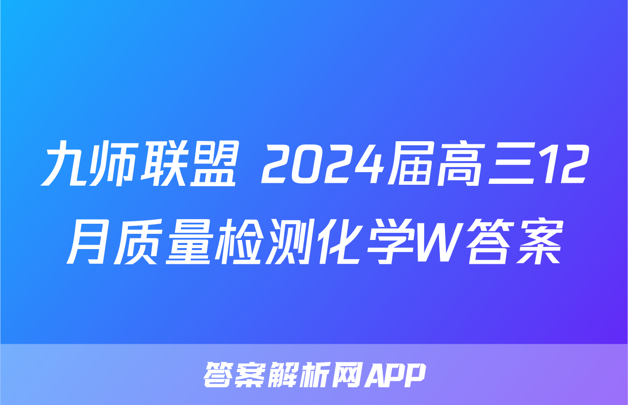 九师联盟 2024届高三12月质量检测化学W答案