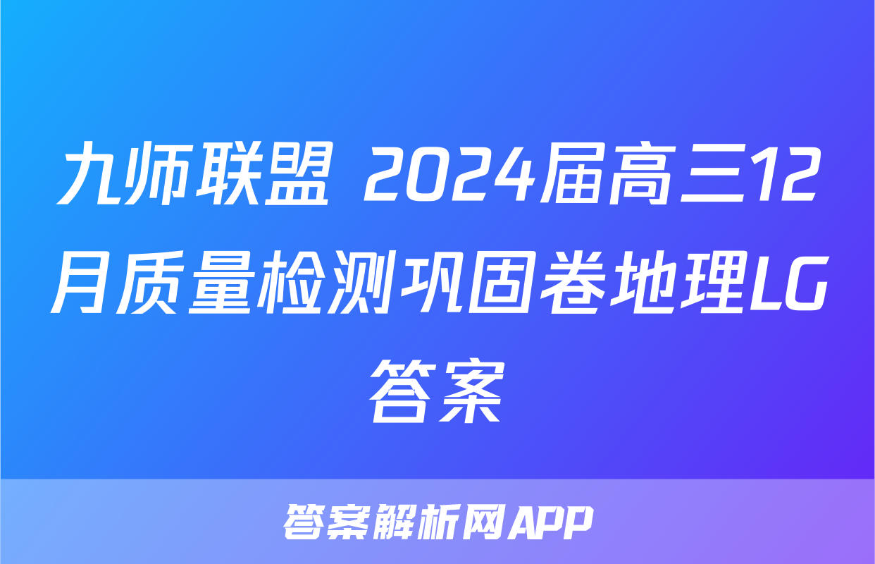 九师联盟 2024届高三12月质量检测巩固卷地理LG答案