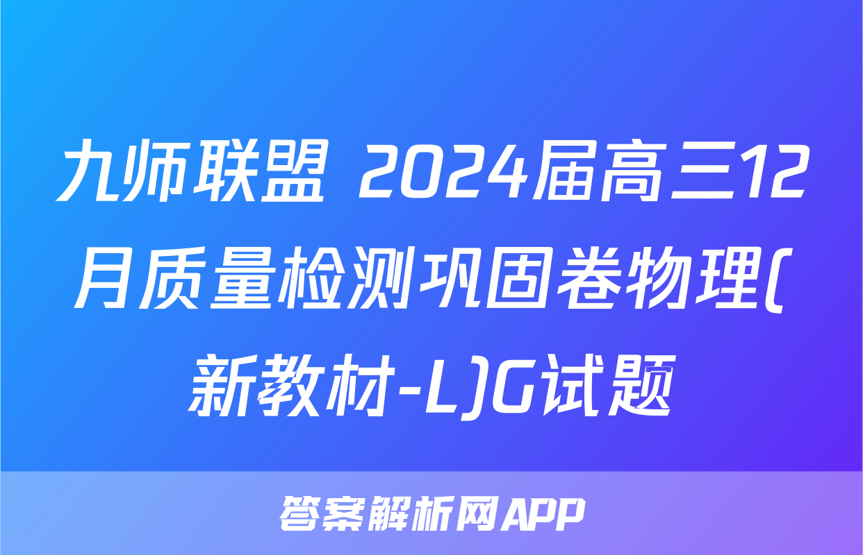 九师联盟 2024届高三12月质量检测巩固卷物理(新教材-L)G试题