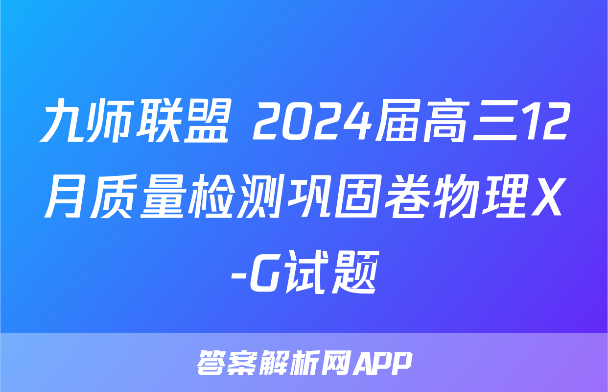 九师联盟 2024届高三12月质量检测巩固卷物理X-G试题