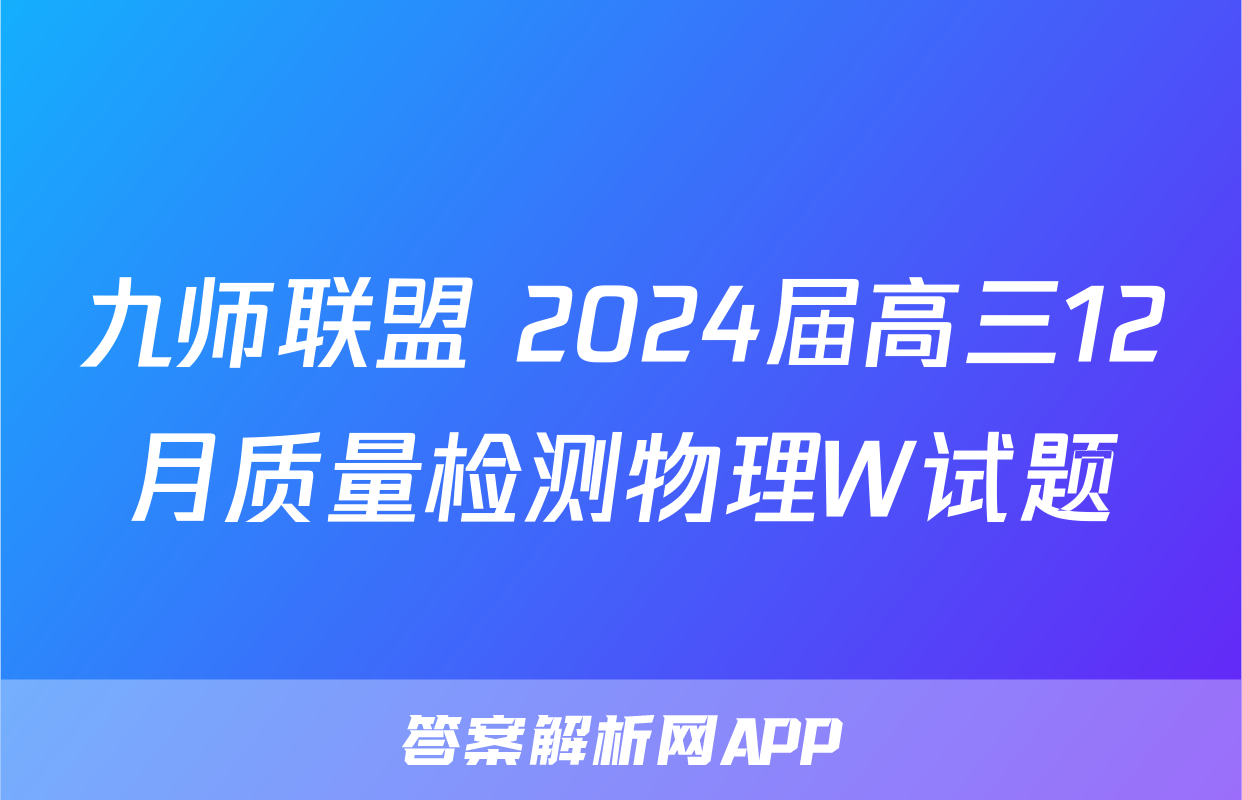 九师联盟 2024届高三12月质量检测物理W试题