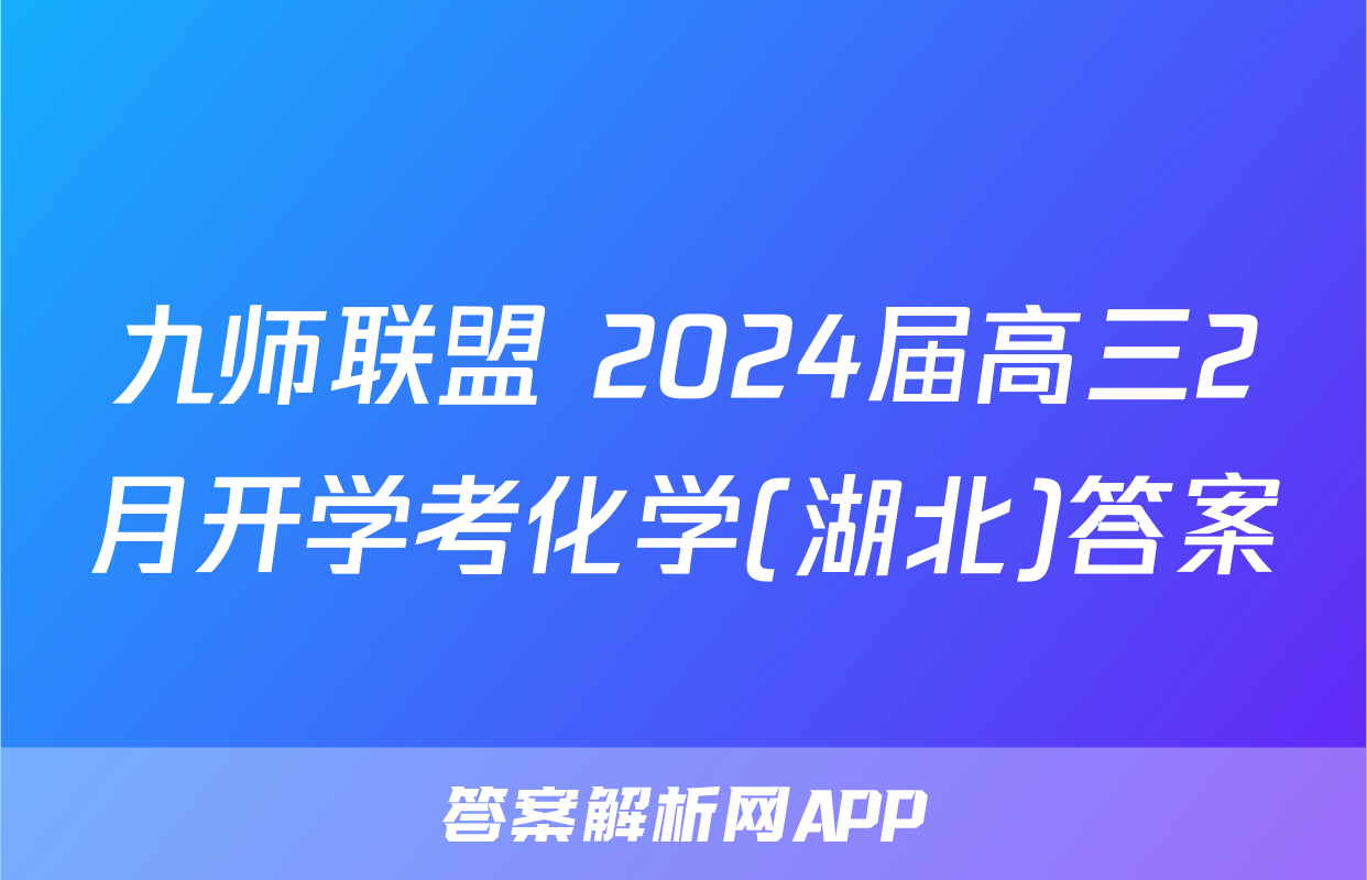 九师联盟 2024届高三2月开学考化学(湖北)答案