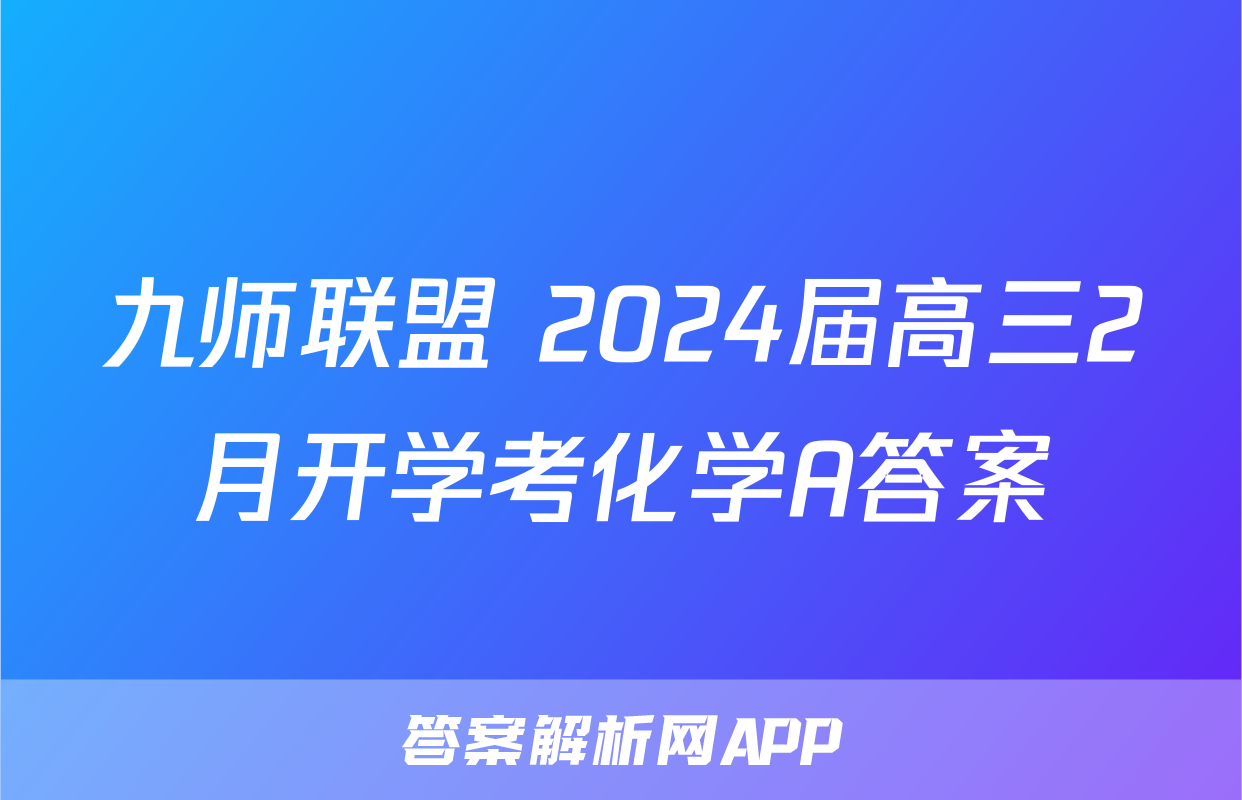 九师联盟 2024届高三2月开学考化学A答案