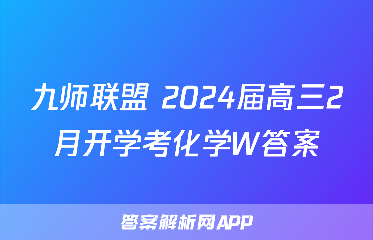 九师联盟 2024届高三2月开学考化学W答案