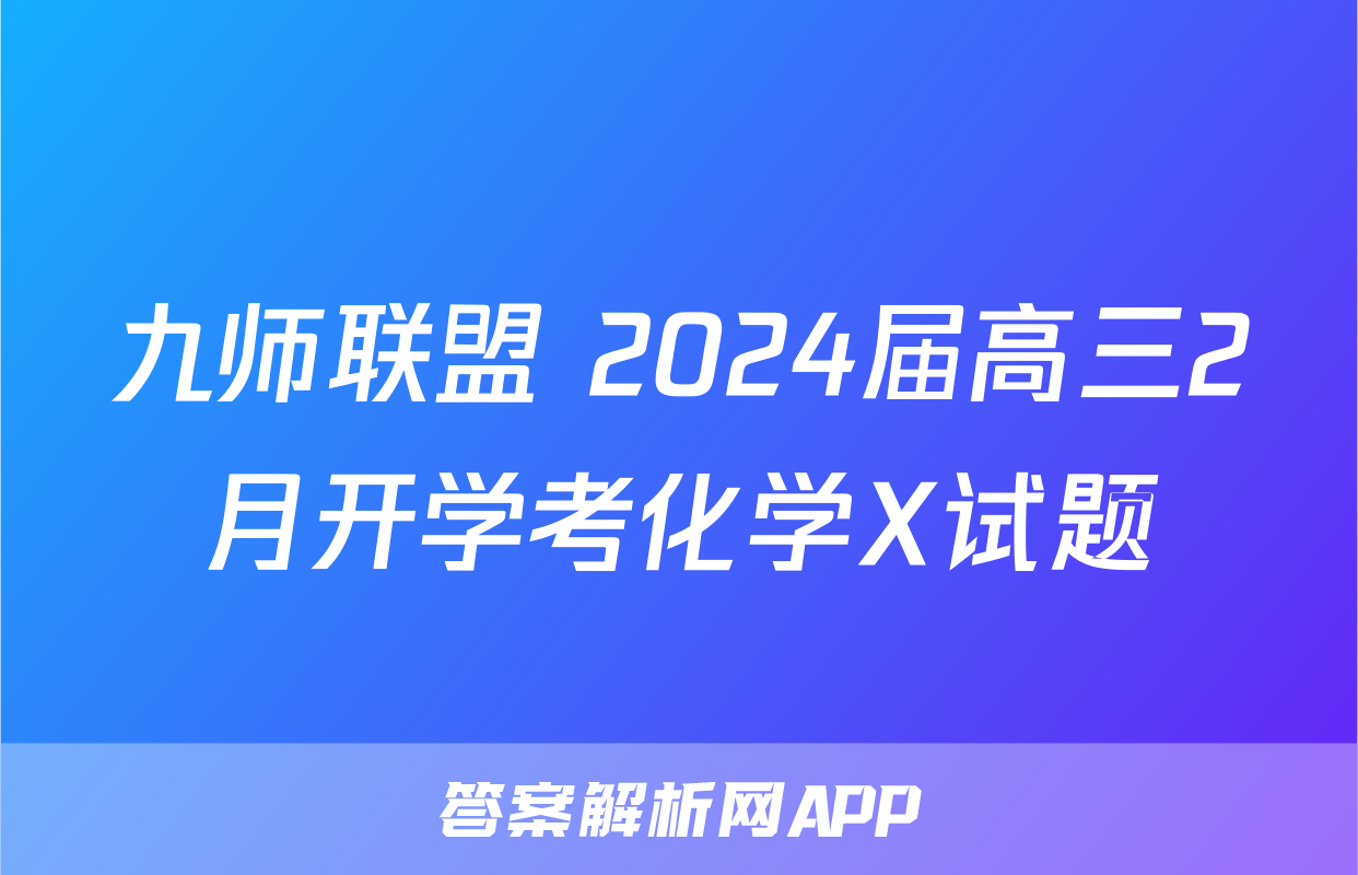 九师联盟 2024届高三2月开学考化学X试题