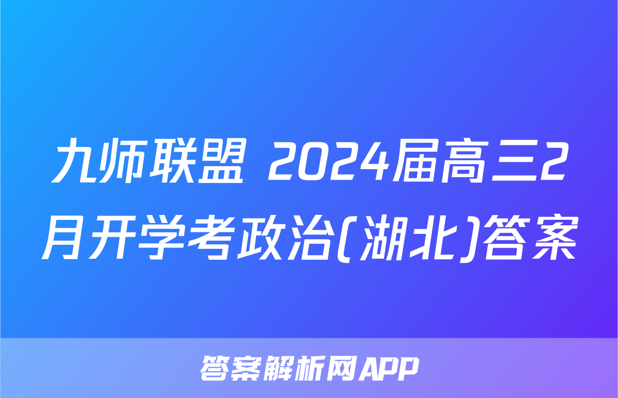 九师联盟 2024届高三2月开学考政治(湖北)答案