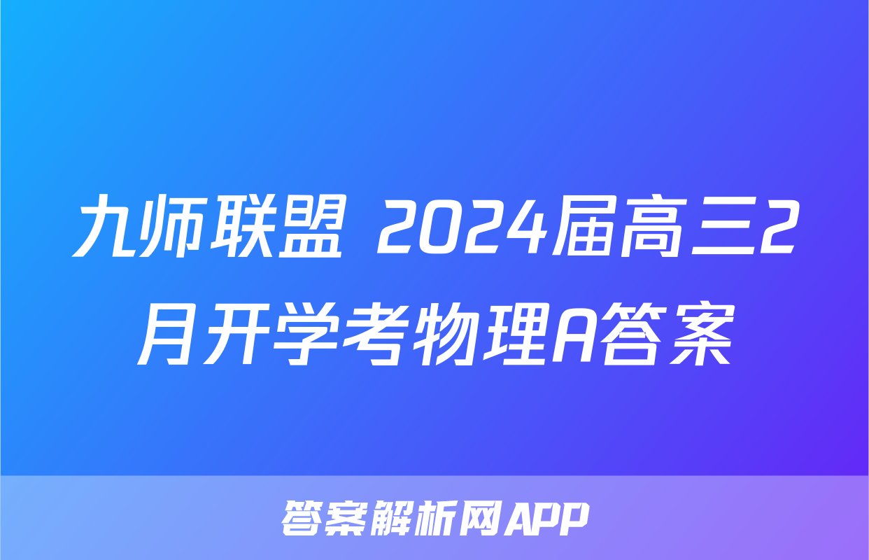 九师联盟 2024届高三2月开学考物理A答案