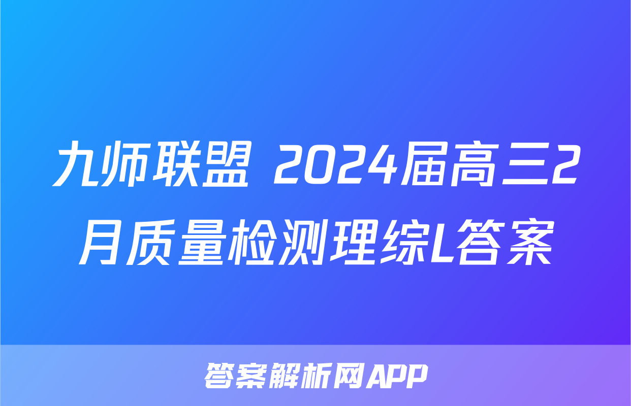 九师联盟 2024届高三2月质量检测理综L答案