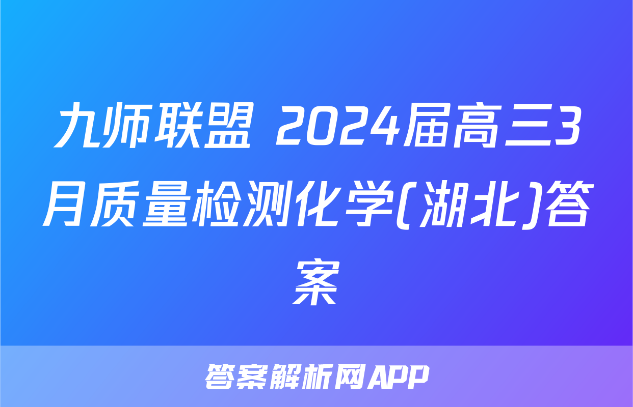 九师联盟 2024届高三3月质量检测化学(湖北)答案