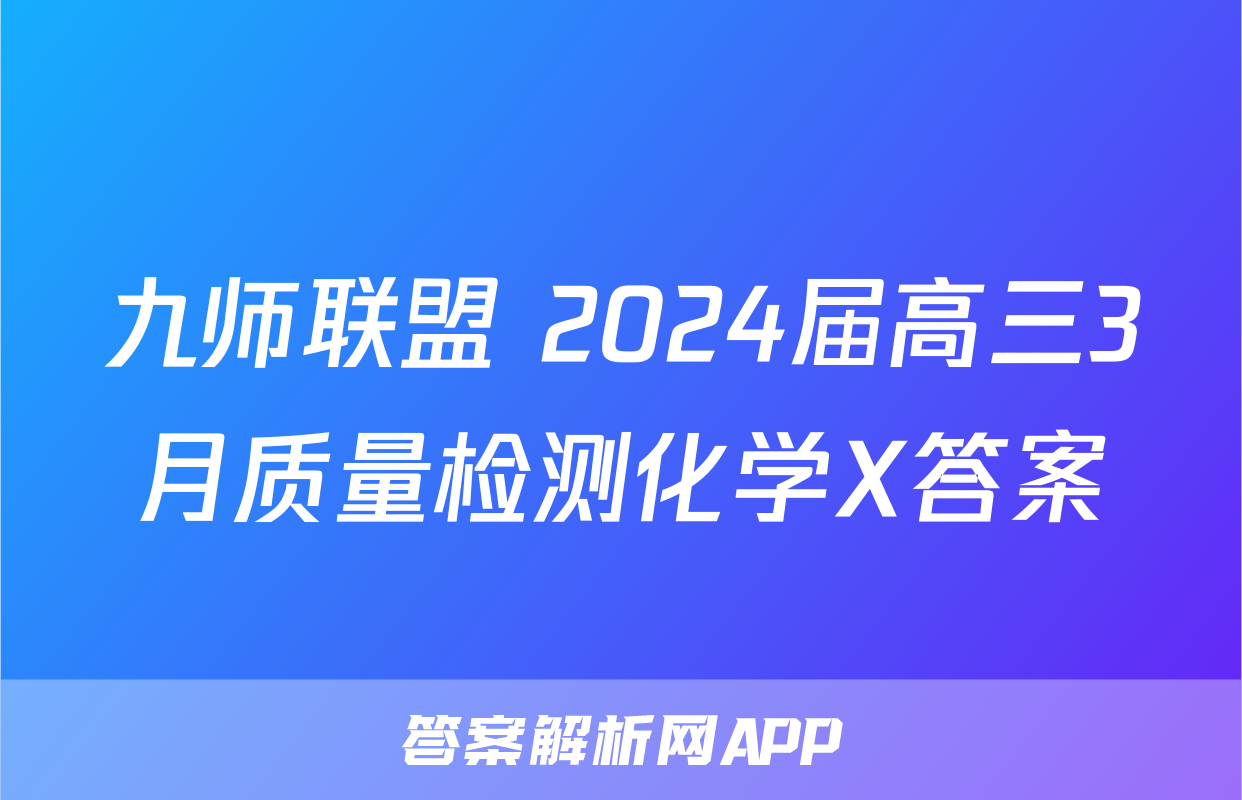 九师联盟 2024届高三3月质量检测化学X答案