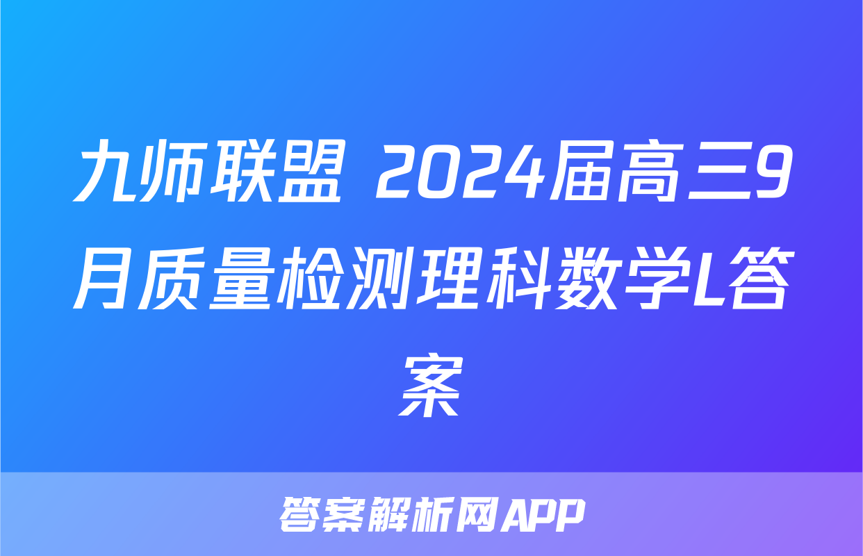 九师联盟 2024届高三9月质量检测理科数学L答案