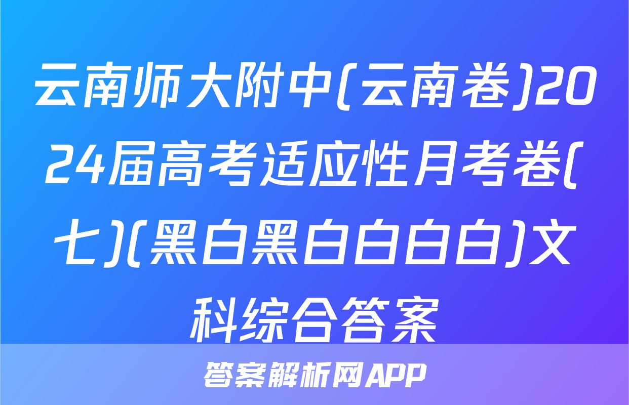 云南师大附中(云南卷)2024届高考适应性月考卷(七)(黑白黑白白白白)文科综合答案