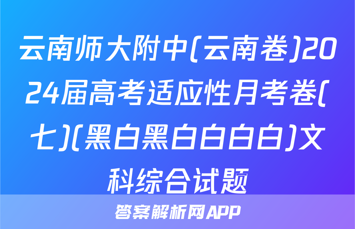 云南师大附中(云南卷)2024届高考适应性月考卷(七)(黑白黑白白白白)文科综合试题