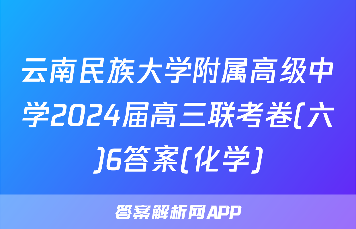 云南民族大学附属高级中学2024届高三联考卷(六)6答案(化学)