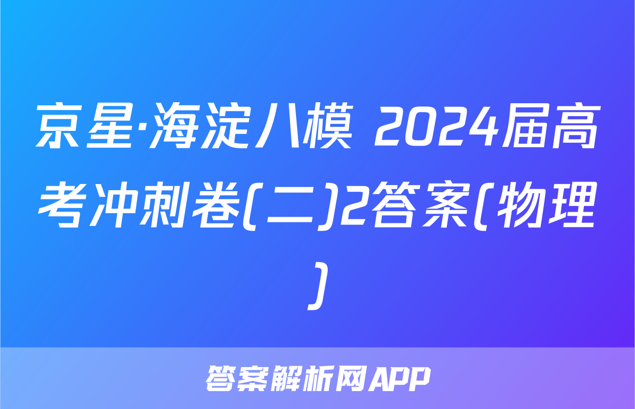 京星·海淀八模 2024届高考冲刺卷(二)2答案(物理)