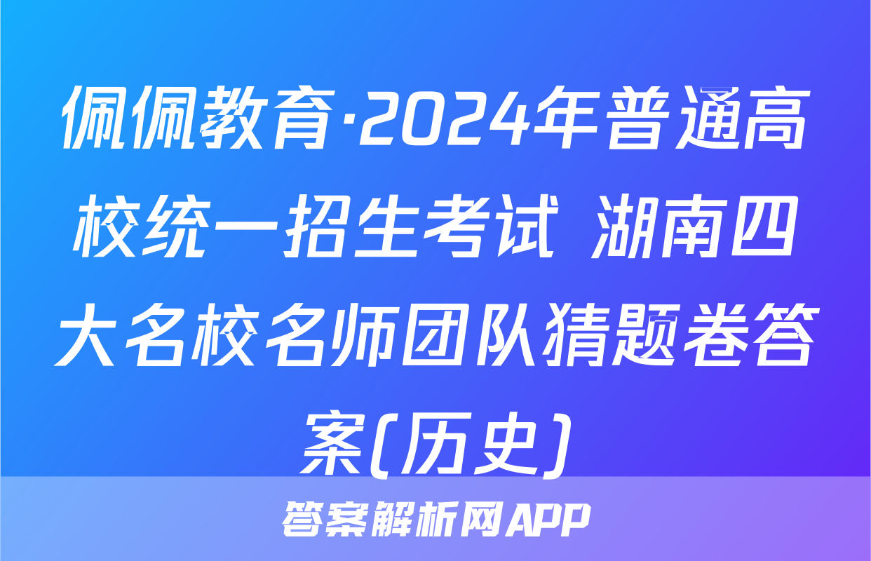 佩佩教育·2024年普通高校统一招生考试 湖南四大名校名师团队猜题卷答案(历史)