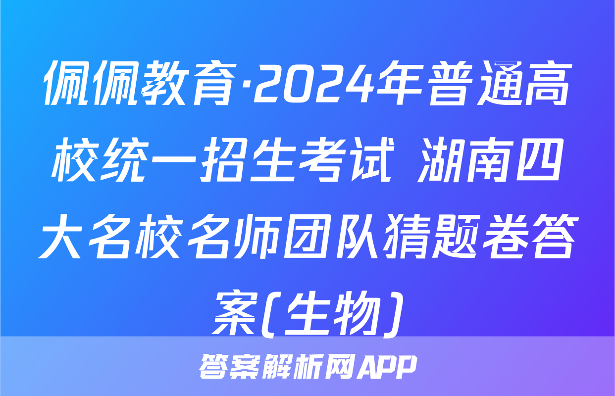 佩佩教育·2024年普通高校统一招生考试 湖南四大名校名师团队猜题卷答案(生物)