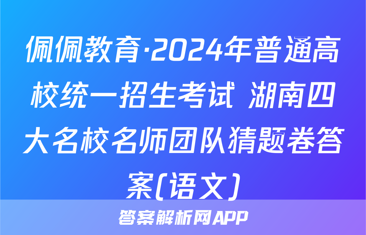 佩佩教育·2024年普通高校统一招生考试 湖南四大名校名师团队猜题卷答案(语文)