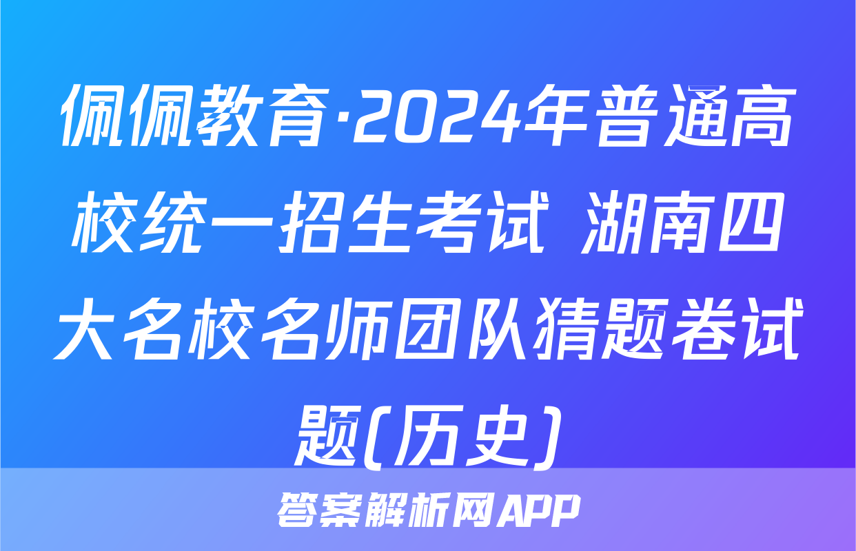 佩佩教育·2024年普通高校统一招生考试 湖南四大名校名师团队猜题卷试题(历史)