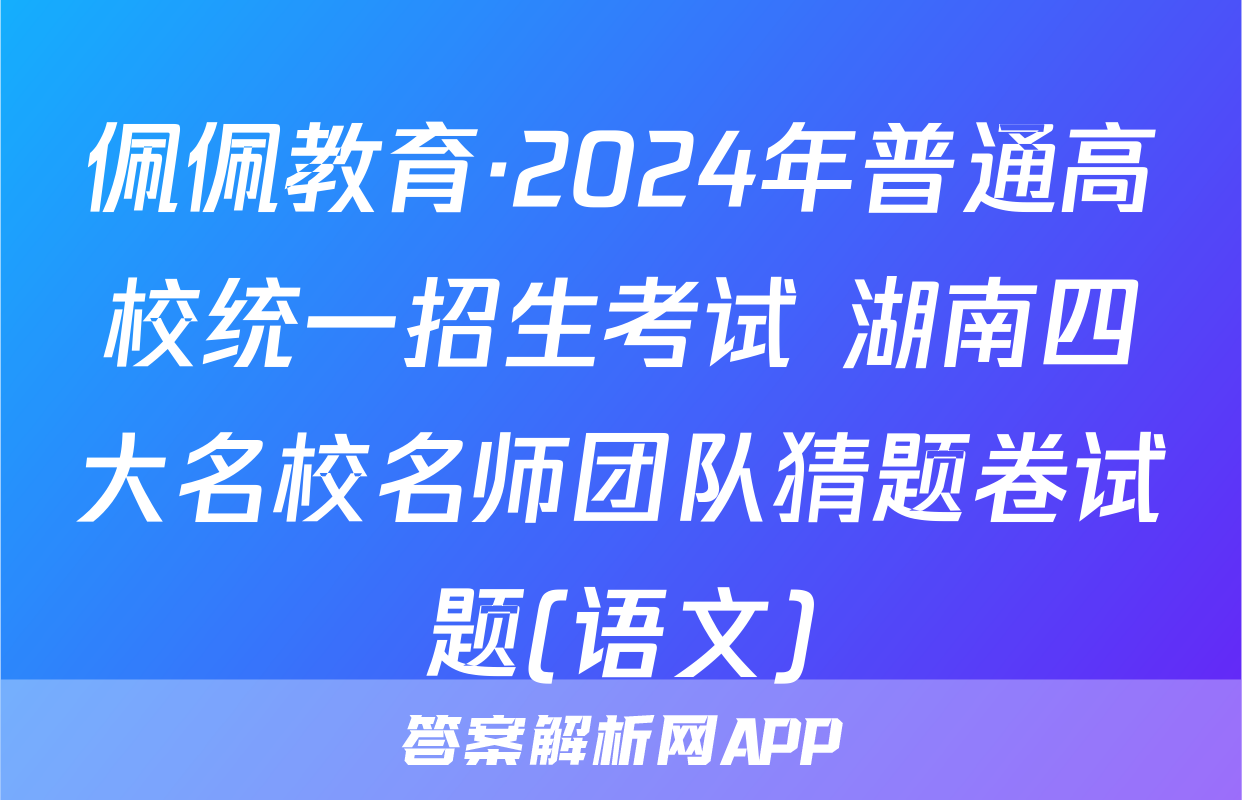 佩佩教育·2024年普通高校统一招生考试 湖南四大名校名师团队猜题卷试题(语文)