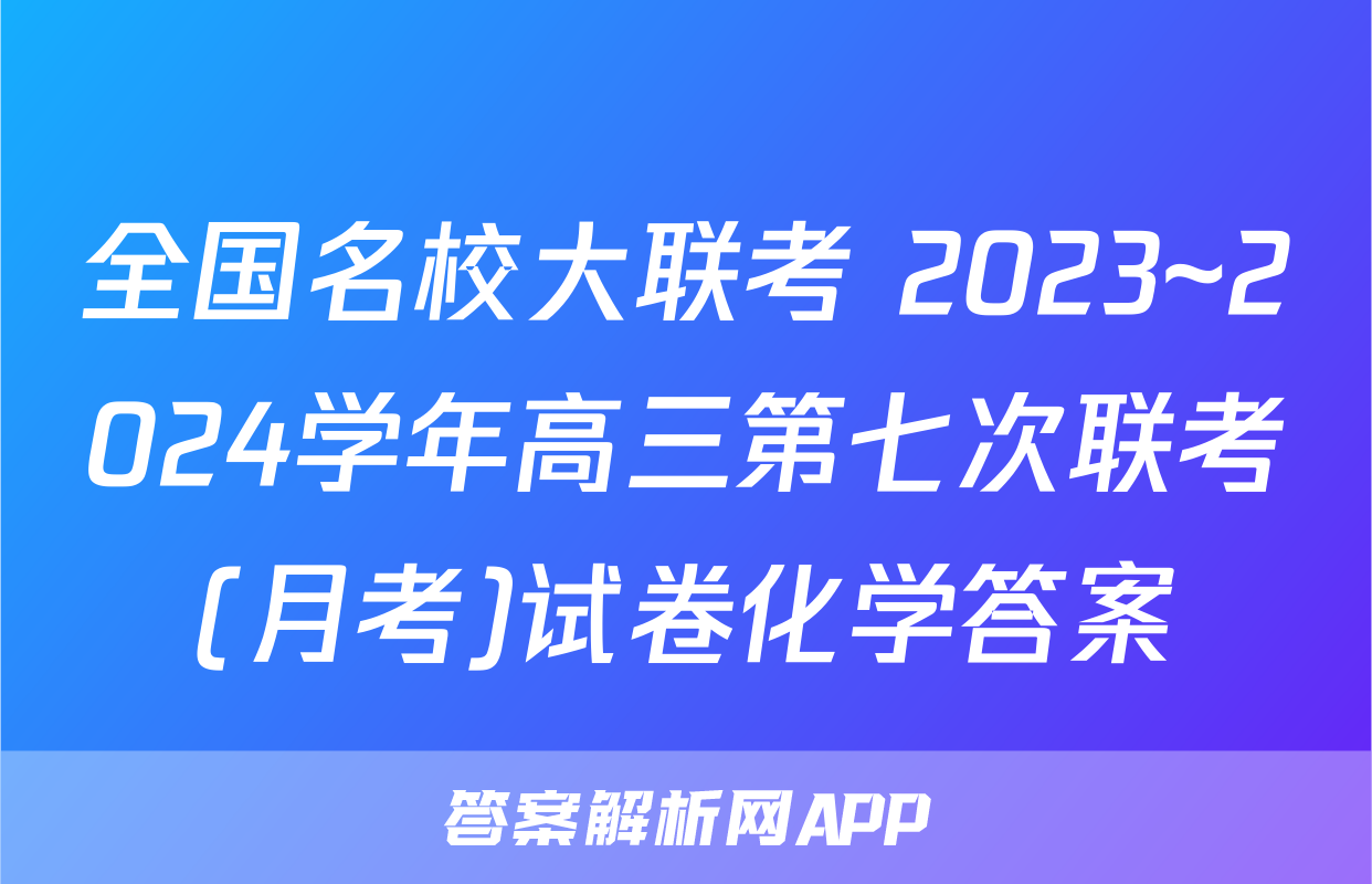 全国名校大联考 2023~2024学年高三第七次联考(月考)试卷化学答案