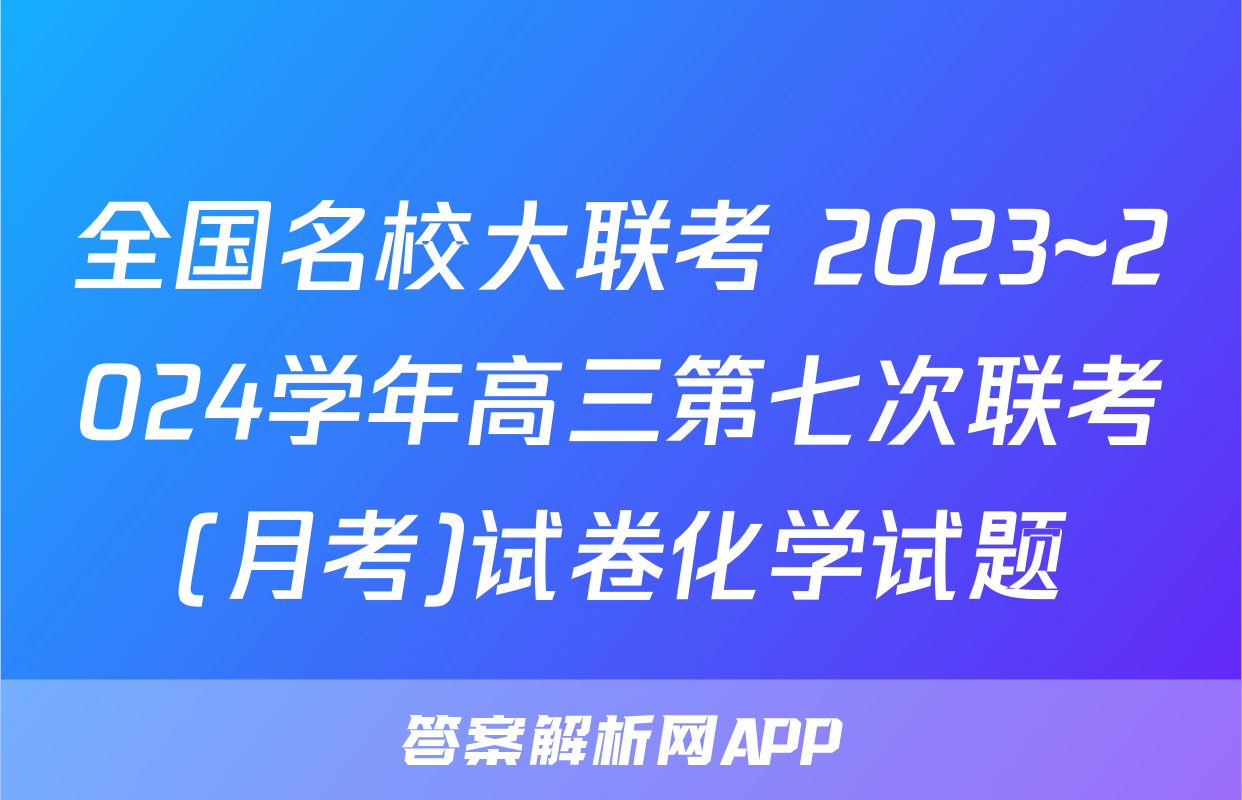 全国名校大联考 2023~2024学年高三第七次联考(月考)试卷化学试题