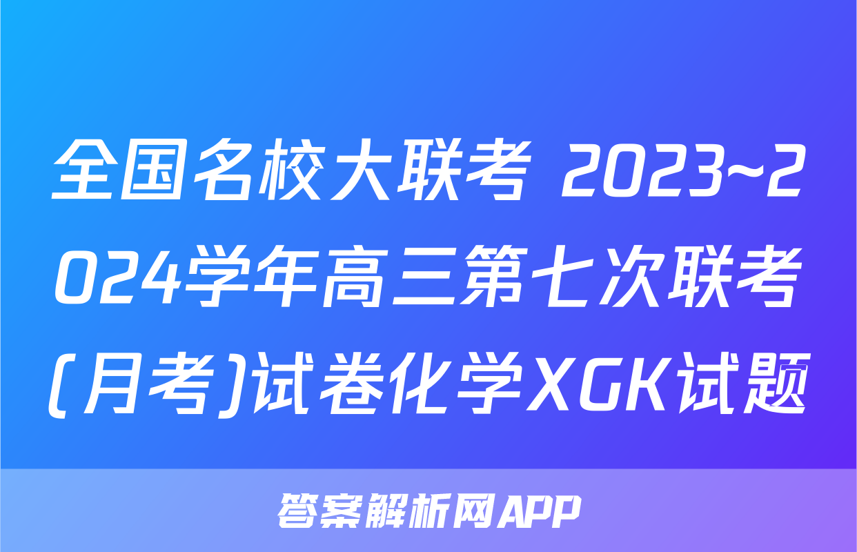 全国名校大联考 2023~2024学年高三第七次联考(月考)试卷化学XGK试题