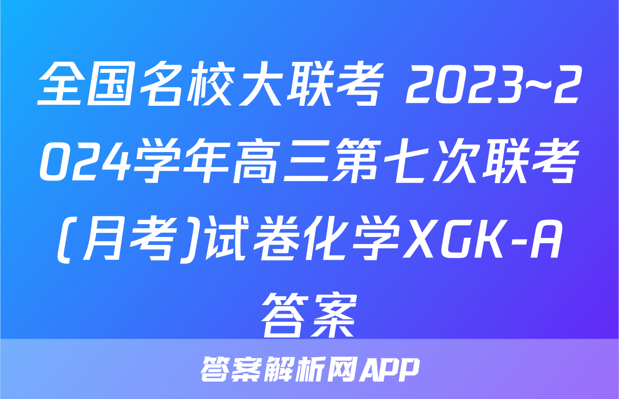 全国名校大联考 2023~2024学年高三第七次联考(月考)试卷化学XGK-A答案