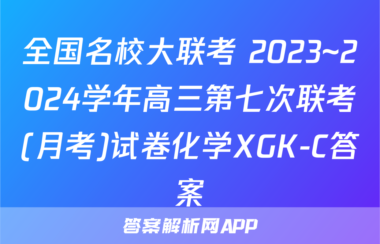 全国名校大联考 2023~2024学年高三第七次联考(月考)试卷化学XGK-C答案