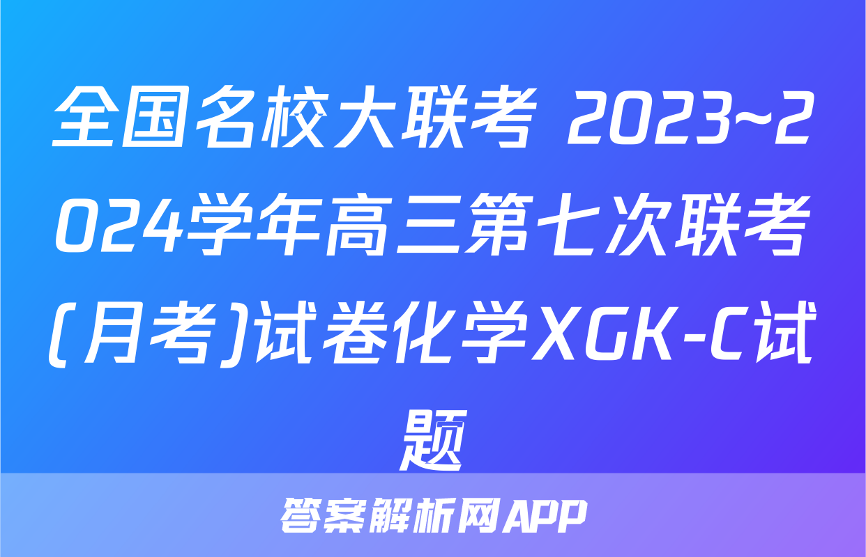 全国名校大联考 2023~2024学年高三第七次联考(月考)试卷化学XGK-C试题