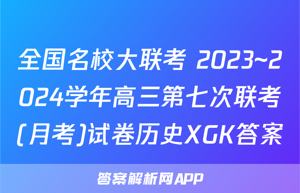 全国名校大联考 2023~2024学年高三第七次联考(月考)试卷历史XGK答案