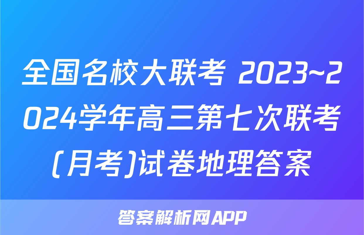 全国名校大联考 2023~2024学年高三第七次联考(月考)试卷地理答案