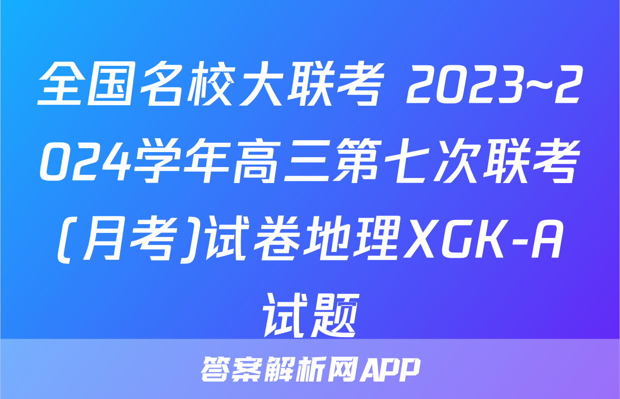 全国名校大联考 2023~2024学年高三第七次联考(月考)试卷地理XGK-A试题