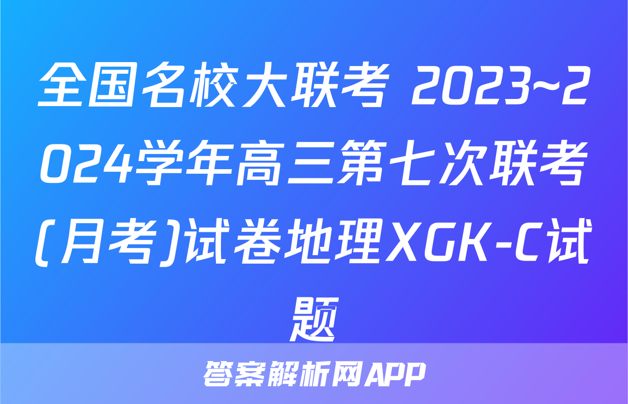 全国名校大联考 2023~2024学年高三第七次联考(月考)试卷地理XGK-C试题